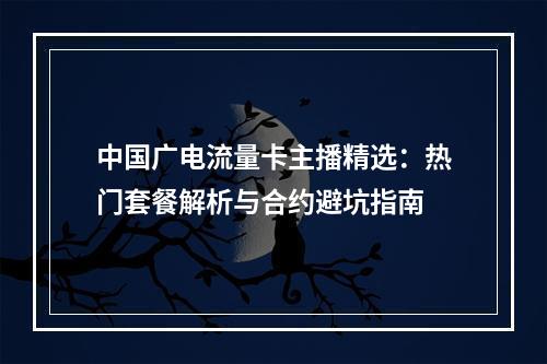 中国广电流量卡主播精选：热门套餐解析与合约避坑指南