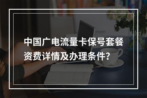 中国广电流量卡保号套餐资费详情及办理条件？