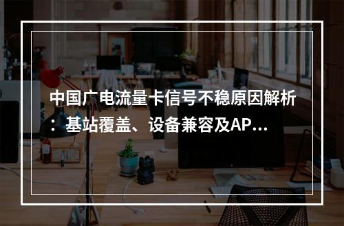 中国广电流量卡信号不稳原因解析：基站覆盖、设备兼容及APN设置