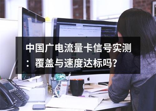 中国广电流量卡信号实测：覆盖与速度达标吗？