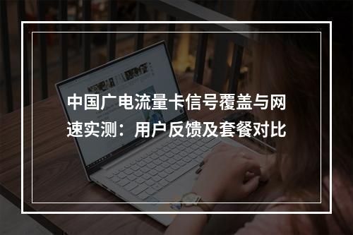 中国广电流量卡信号覆盖与网速实测：用户反馈及套餐对比