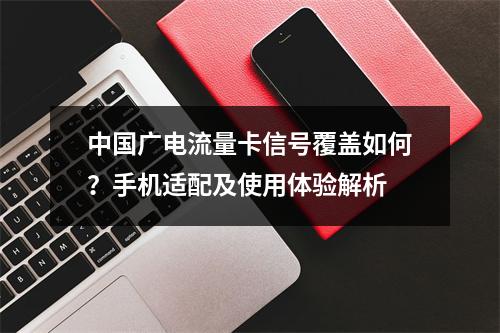 中国广电流量卡信号覆盖如何？手机适配及使用体验解析