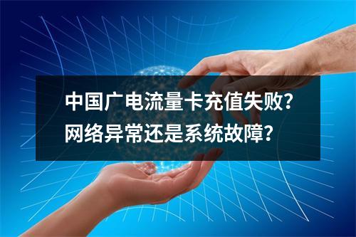 中国广电流量卡充值失败？网络异常还是系统故障？
