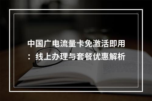 中国广电流量卡免激活即用：线上办理与套餐优惠解析