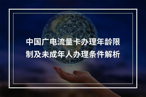 中国广电流量卡办理年龄限制及未成年人办理条件解析