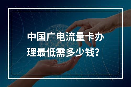 中国广电流量卡办理最低需多少钱？