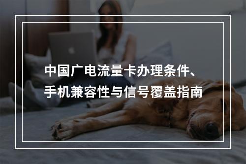 中国广电流量卡办理条件、手机兼容性与信号覆盖指南