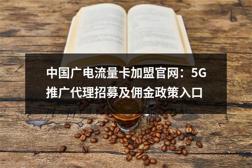 中国广电流量卡加盟官网：5G推广代理招募及佣金政策入口