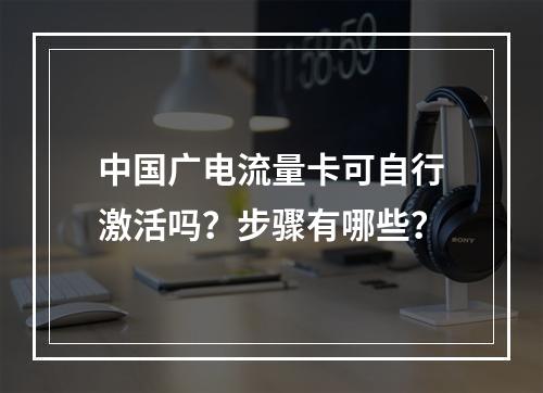 中国广电流量卡可自行激活吗？步骤有哪些？