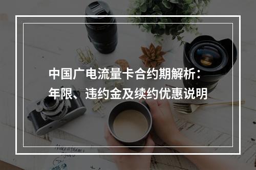 中国广电流量卡合约期解析：年限、违约金及续约优惠说明