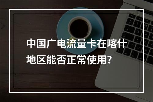 中国广电流量卡在喀什地区能否正常使用？