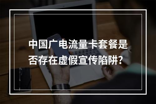 中国广电流量卡套餐是否存在虚假宣传陷阱？