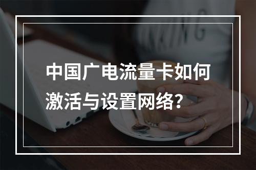 中国广电流量卡如何激活与设置网络？
