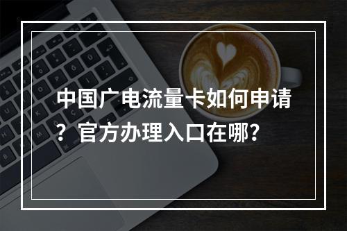 中国广电流量卡如何申请？官方办理入口在哪？
