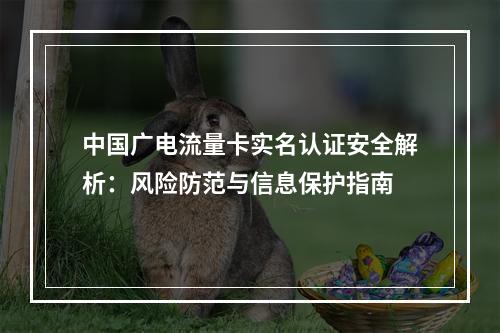 中国广电流量卡实名认证安全解析：风险防范与信息保护指南