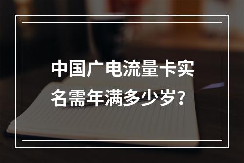 中国广电流量卡实名需年满多少岁？