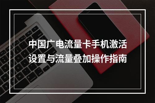 中国广电流量卡手机激活设置与流量叠加操作指南