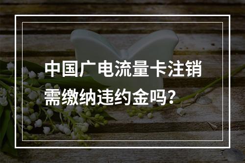 中国广电流量卡注销需缴纳违约金吗？
