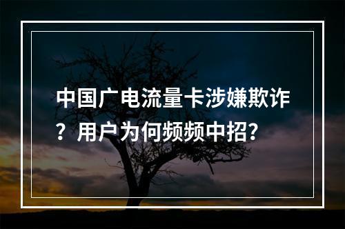 中国广电流量卡涉嫌欺诈？用户为何频频中招？