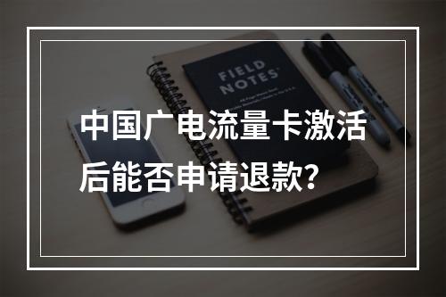中国广电流量卡激活后能否申请退款？