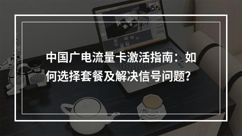 中国广电流量卡激活指南：如何选择套餐及解决信号问题？