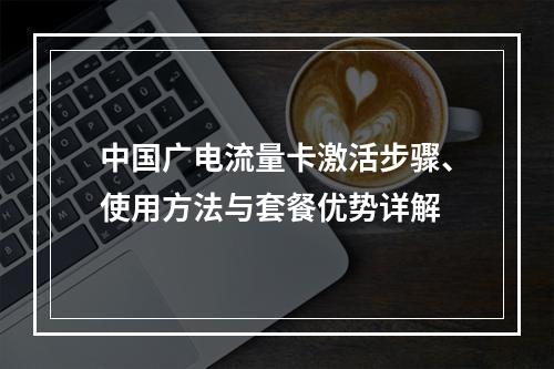 中国广电流量卡激活步骤、使用方法与套餐优势详解