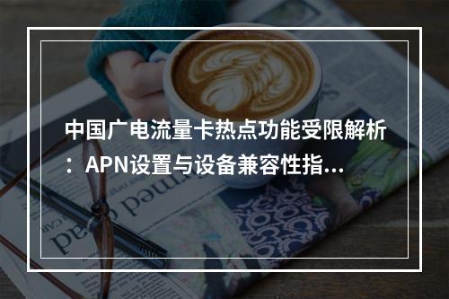 中国广电流量卡热点功能受限解析：APN设置与设备兼容性指南