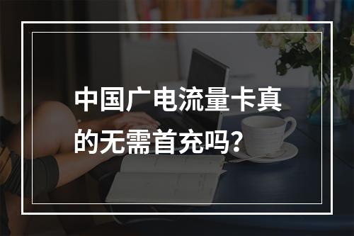 中国广电流量卡真的无需首充吗？