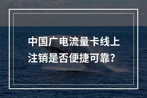中国广电流量卡线上注销是否便捷可靠？