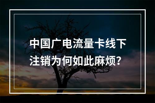 中国广电流量卡线下注销为何如此麻烦？