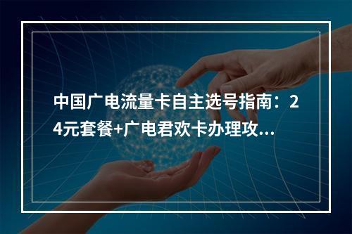 中国广电流量卡自主选号指南：24元套餐+广电君欢卡办理攻略
