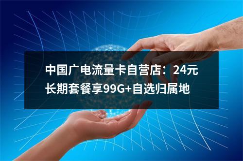 中国广电流量卡自营店：24元长期套餐享99G+自选归属地