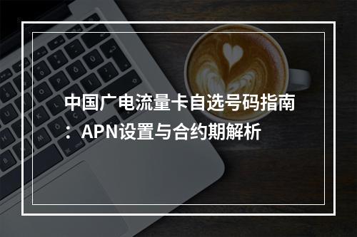中国广电流量卡自选号码指南：APN设置与合约期解析