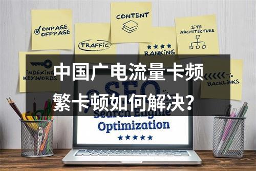 中国广电流量卡频繁卡顿如何解决？