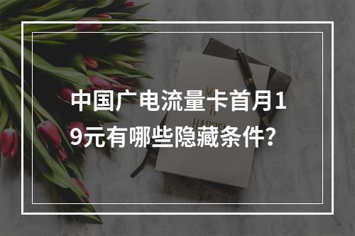 中国广电流量卡首月19元有哪些隐藏条件？