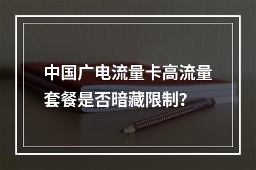 中国广电流量卡高流量套餐是否暗藏限制？