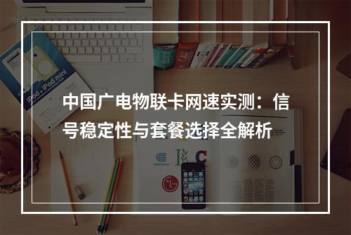 中国广电物联卡网速实测：信号稳定性与套餐选择全解析