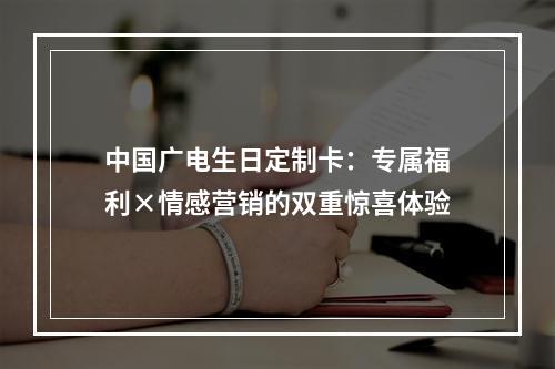 中国广电生日定制卡：专属福利×情感营销的双重惊喜体验