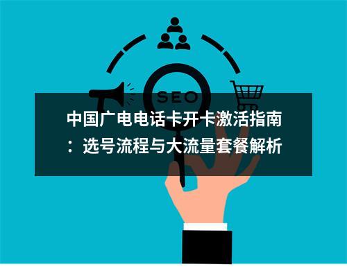 中国广电电话卡开卡激活指南：选号流程与大流量套餐解析