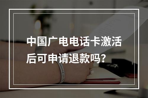 中国广电电话卡激活后可申请退款吗？