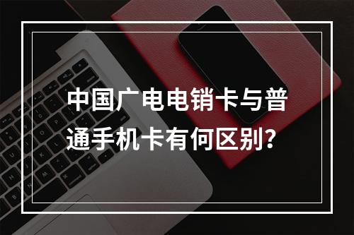 中国广电电销卡与普通手机卡有何区别？