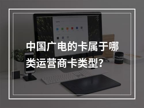 中国广电的卡属于哪类运营商卡类型？