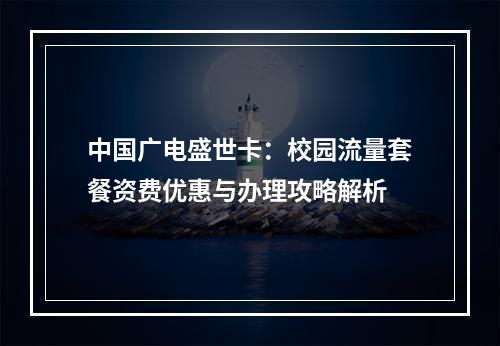 中国广电盛世卡：校园流量套餐资费优惠与办理攻略解析