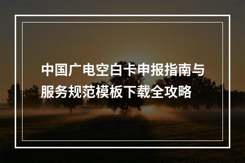 中国广电空白卡申报指南与服务规范模板下载全攻略