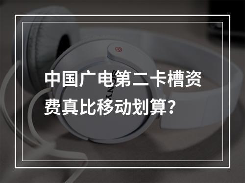 中国广电第二卡槽资费真比移动划算？