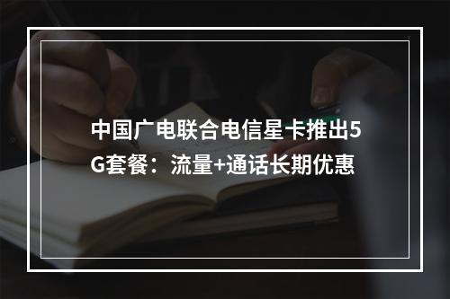 中国广电联合电信星卡推出5G套餐：流量+通话长期优惠