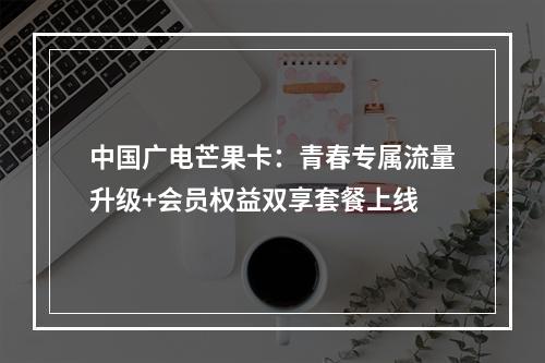 中国广电芒果卡：青春专属流量升级+会员权益双享套餐上线