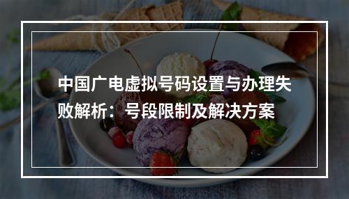中国广电虚拟号码设置与办理失败解析：号段限制及解决方案