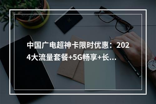 中国广电超神卡限时优惠：2024大流量套餐+5G畅享+长期资费