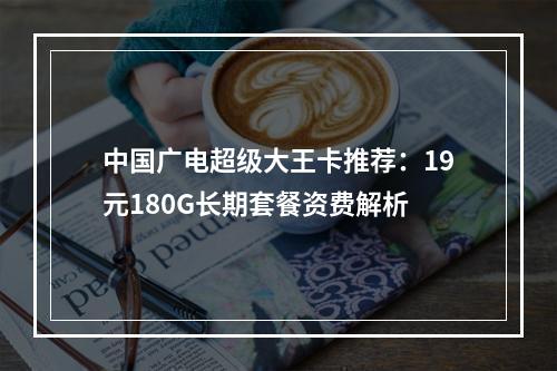 中国广电超级大王卡推荐：19元180G长期套餐资费解析